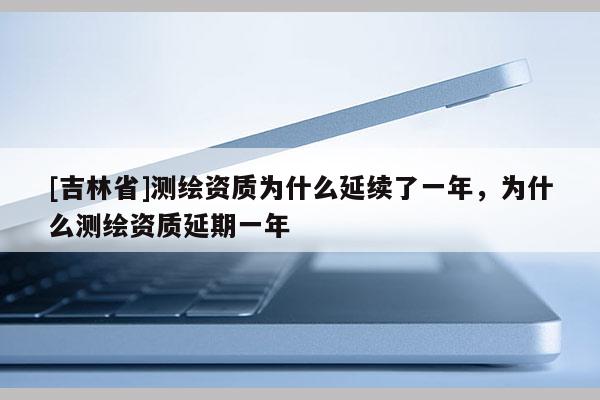 [吉林省]測繪資質為什么延續了一年，為什么測繪資質延期一年