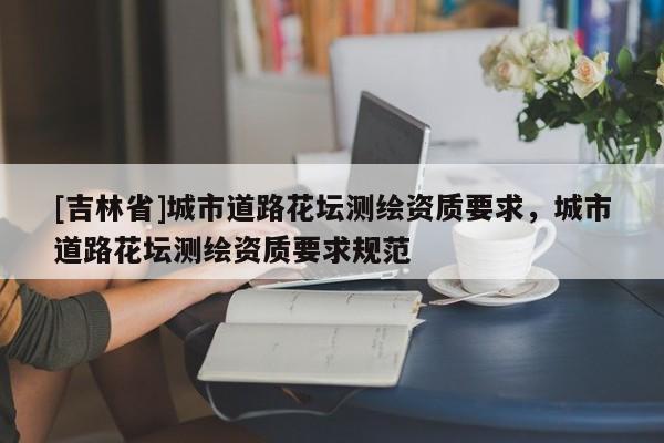 [吉林省]城市道路花壇測繪資質要求，城市道路花壇測繪資質要求規范