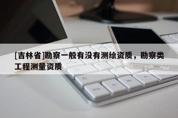 [吉林省]勘察一般有沒有測繪資質，勘察類工程測量資質