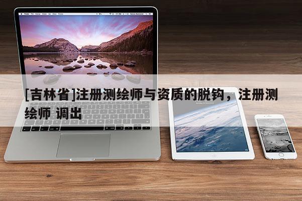 [吉林省]注冊測繪師與資質的脫鉤，注冊測繪師 調出