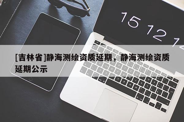 [吉林省]靜海測繪資質延期，靜海測繪資質延期公示