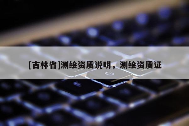 [吉林省]測繪資質(zhì)說明，測繪資質(zhì)證