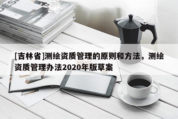 [吉林省]測繪資質管理的原則和方法，測繪資質管理辦法2020年版草案