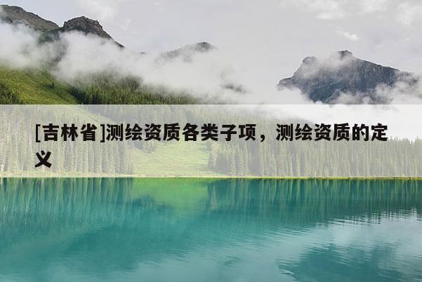 [吉林省]測繪資質各類子項，測繪資質的定義