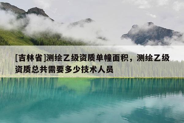 [吉林省]測繪乙級資質單幢面積，測繪乙級資質總共需要多少技術人員
