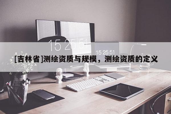 [吉林省]測繪資質與規模，測繪資質的定義