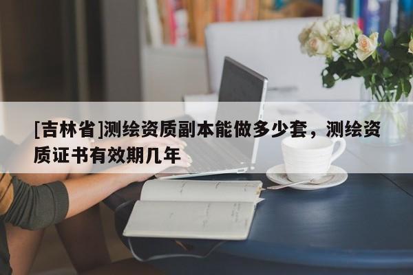 [吉林省]測繪資質副本能做多少套，測繪資質證書有效期幾年