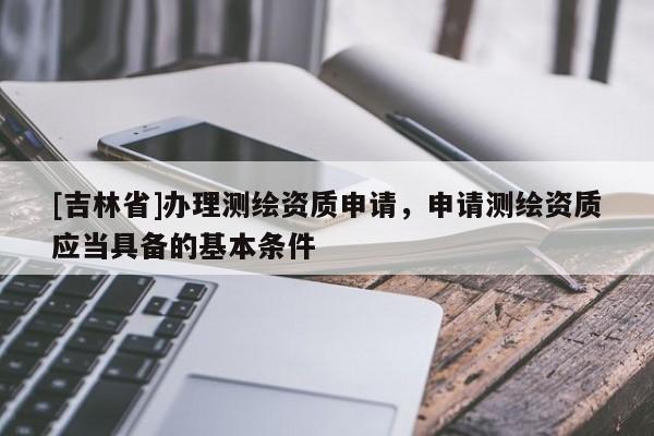 [吉林省]辦理測繪資質申請，申請測繪資質應當具備的基本條件