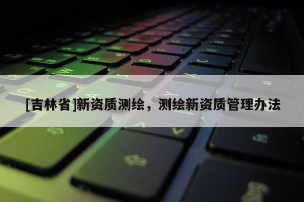 [吉林省]新資質測繪，測繪新資質管理辦法