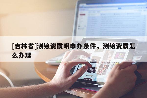 [吉林省]測繪資質明申辦條件，測繪資質怎么辦理