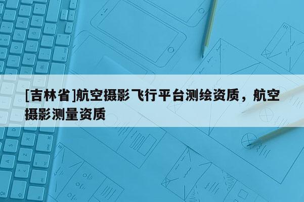 [吉林省]航空攝影飛行平臺測繪資質，航空攝影測量資質