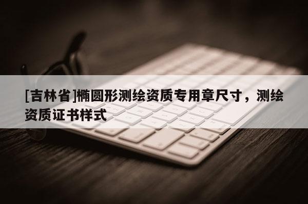 [吉林省]橢圓形測繪資質專用章尺寸，測繪資質證書樣式