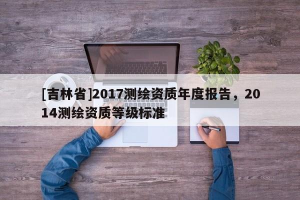 [吉林省]2017測繪資質年度報告，2014測繪資質等級標準