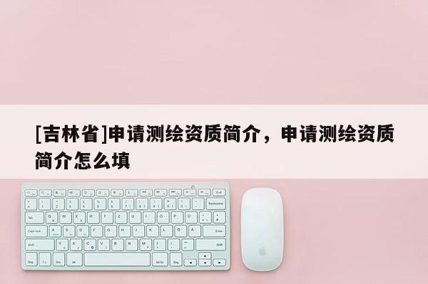 [吉林省]申請測繪資質簡介，申請測繪資質簡介怎么填