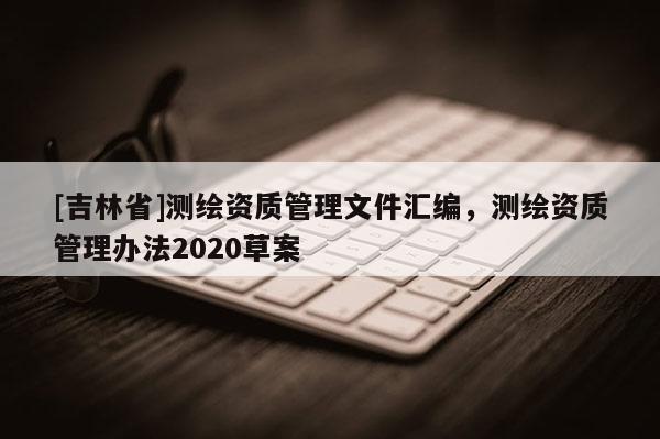 [吉林省]測繪資質管理文件匯編，測繪資質管理辦法2020草案