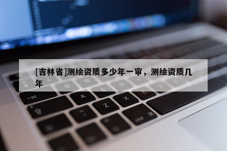 [吉林省]測繪資質多少年一審，測繪資質幾年