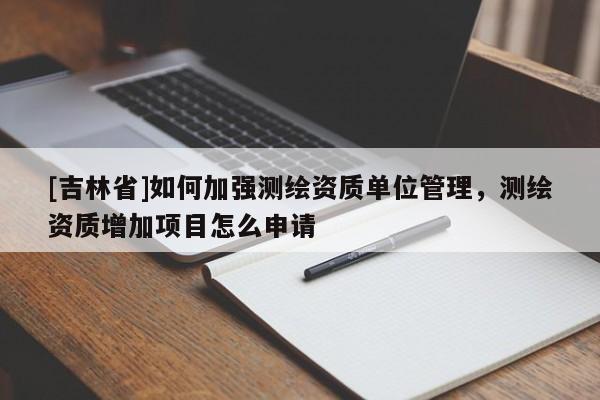 [吉林省]如何加強測繪資質單位管理，測繪資質增加項目怎么申請