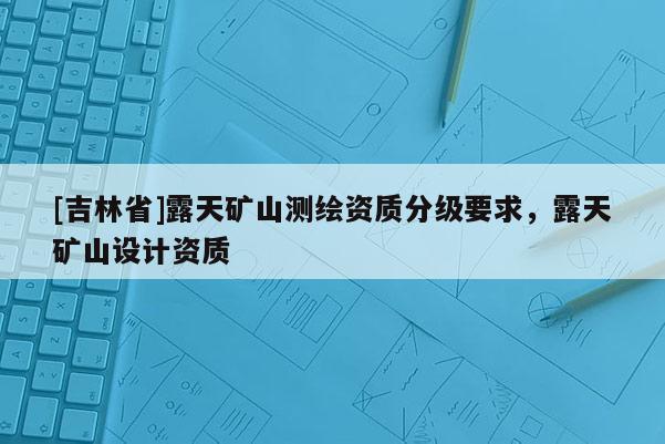 [吉林省]露天礦山測繪資質分級要求，露天礦山設計資質