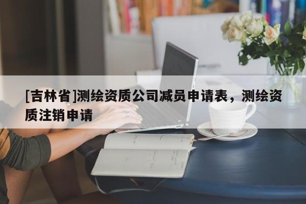 [吉林省]測繪資質公司減員申請表，測繪資質注銷申請