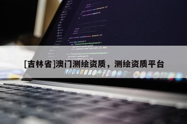 [吉林省]澳門測繪資質，測繪資質平臺