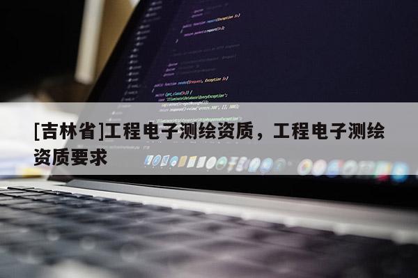 [吉林省]工程電子測繪資質，工程電子測繪資質要求
