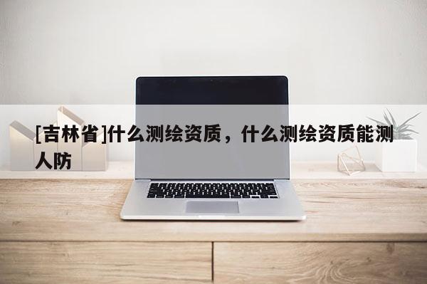 [吉林省]什么測繪資質，什么測繪資質能測人防