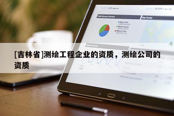 [吉林省]測繪工程企業的資質，測繪公司的資質