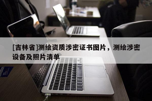[吉林省]測繪資質涉密證書圖片，測繪涉密設備及照片清單