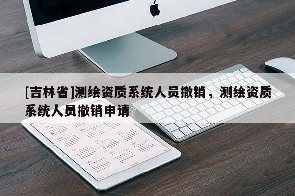[吉林省]測繪資質系統人員撤銷，測繪資質系統人員撤銷申請