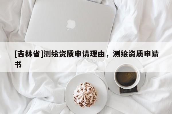[吉林省]測繪資質申請理由，測繪資質申請書