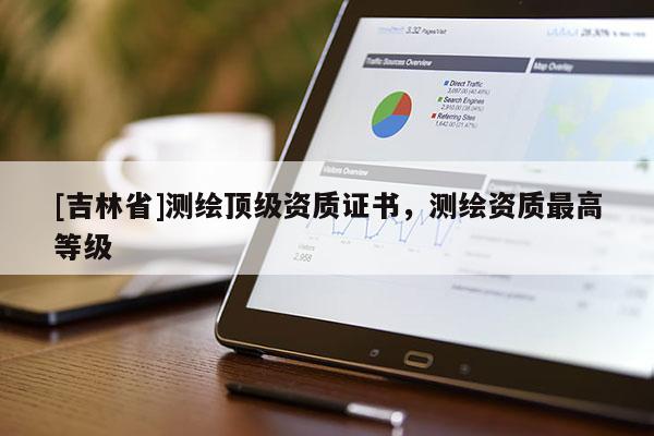 [吉林省]測繪頂級資質證書，測繪資質最高等級