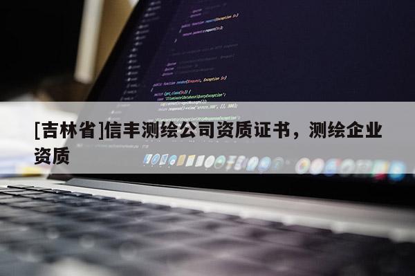 [吉林省]信豐測繪公司資質證書，測繪企業資質