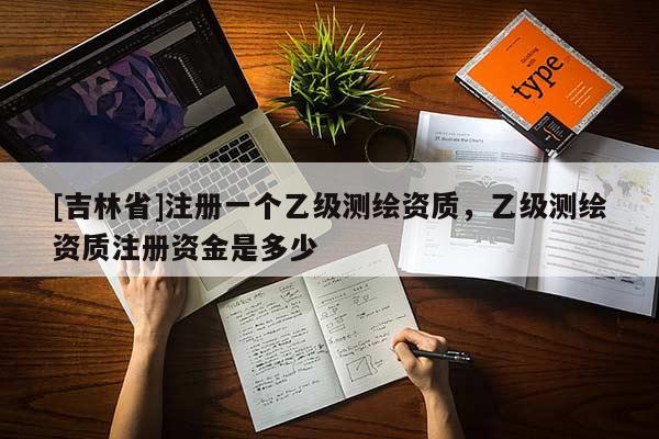 [吉林省]注冊一個乙級測繪資質，乙級測繪資質注冊資金是多少