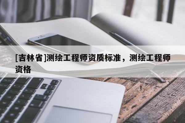[吉林省]測繪工程師資質標準，測繪工程師資格