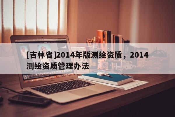 [吉林省]2014年版測繪資質，2014測繪資質管理辦法