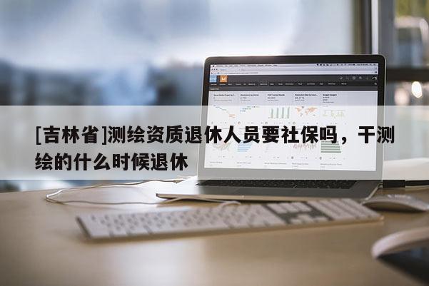 [吉林省]測繪資質退休人員要社保嗎，干測繪的什么時候退休