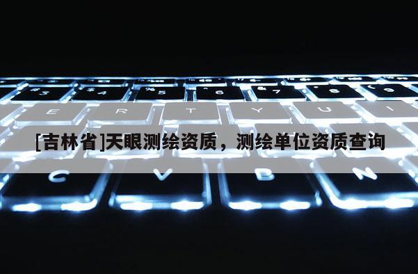 [吉林省]天眼測繪資質，測繪單位資質查詢