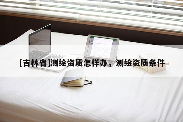 [吉林省]測繪資質怎樣辦，測繪資質條件