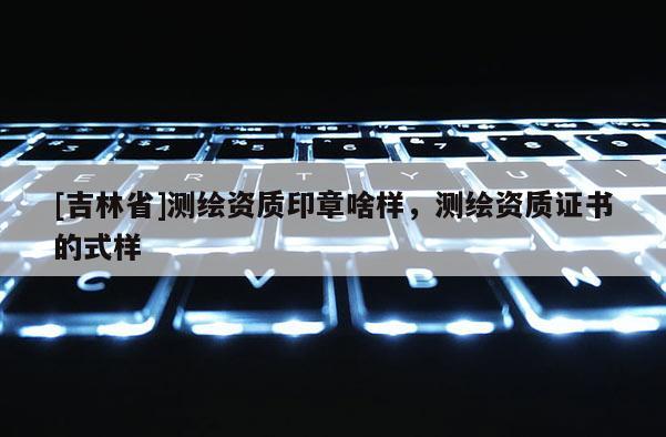 [吉林省]測繪資質印章啥樣，測繪資質證書的式樣