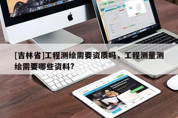 [吉林省]工程測繪需要資質嗎，工程測量測繪需要哪些資料?
