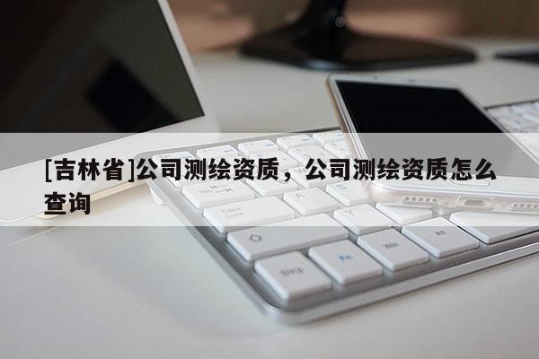 [吉林省]公司測繪資質，公司測繪資質怎么查詢