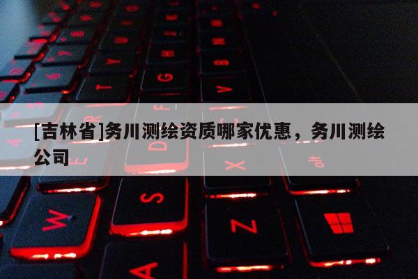 [吉林省]務川測繪資質哪家優惠，務川測繪公司