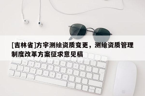 [吉林省]方宇測繪資質變更，測繪資質管理制度改革方案征求意見稿