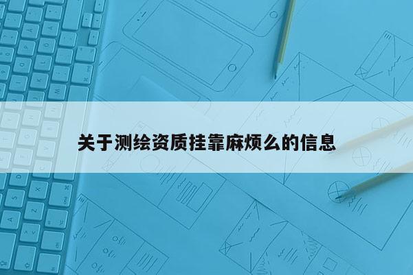 關于測繪資質掛靠麻煩么的信息