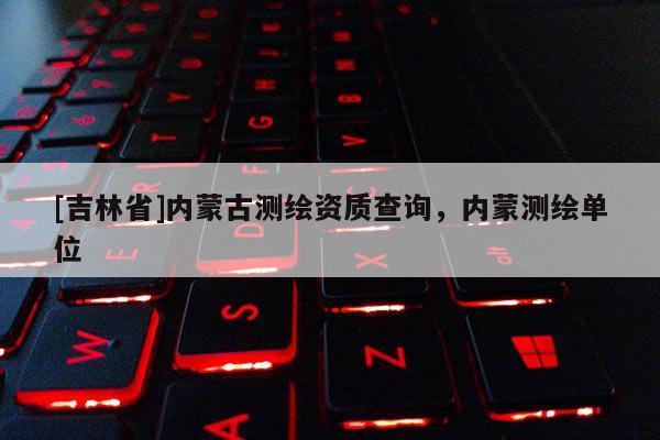 [吉林省]內蒙古測繪資質查詢，內蒙測繪單位