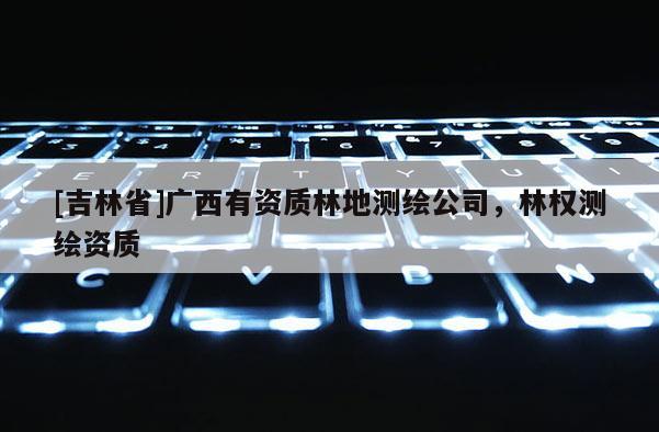 [吉林省]廣西有資質(zhì)林地測(cè)繪公司，林權(quán)測(cè)繪資質(zhì)