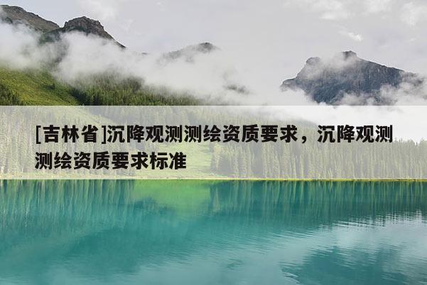 [吉林省]沉降觀測測繪資質要求，沉降觀測測繪資質要求標準