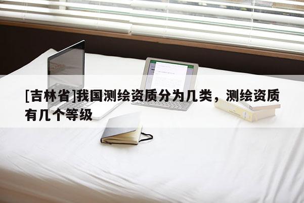 [吉林省]我國測繪資質分為幾類，測繪資質有幾個等級