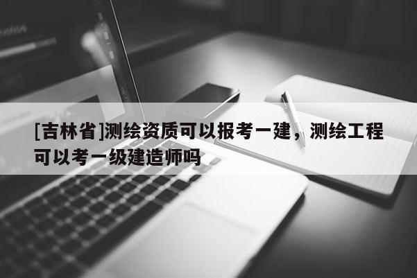 [吉林省]測繪資質可以報考一建，測繪工程可以考一級建造師嗎