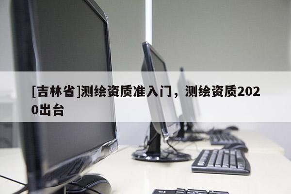 [吉林省]測繪資質準入門，測繪資質2020出臺